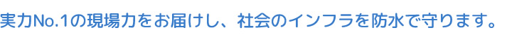 実力No.1の現場力をお届けし、社会のインフラを防水で守ります。