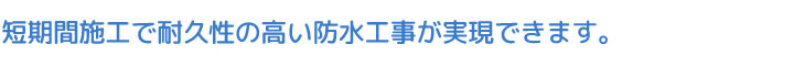 短期間施工で耐久性の高い防水工事が実現できます。