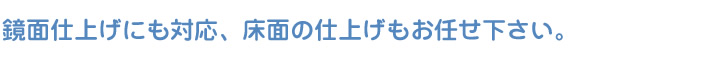 鏡面仕上げにも対応、床面の仕上げもお任せ下さい。